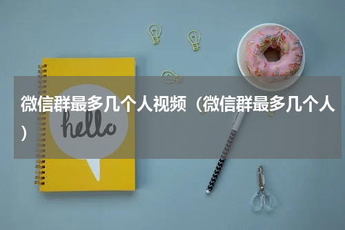 微信群最多几个人视频（微信群最多几个人）
