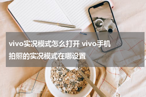 vivo实况模式怎么打开 vivo手机拍照的实况模式在哪设置