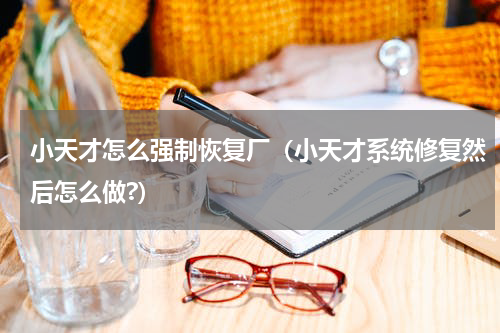小天才怎么强制恢复厂（小天才系统修复然后怎么做?）