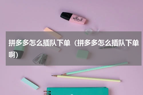 拼多多怎么插队下单（拼多多怎么插队下单啊）