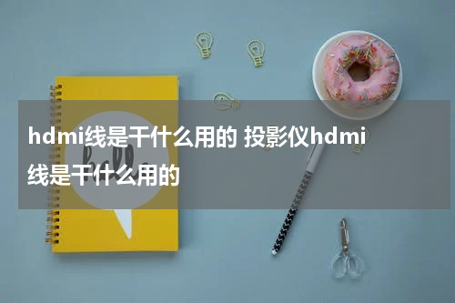 hdmi线是干什么用的 投影仪hdmi线是干什么用的