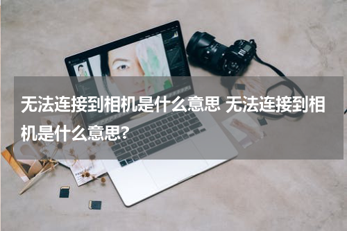 无法连接到相机是什么意思 无法连接到相机是什么意思?