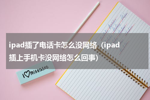 ipad插了电话卡怎么没网络（ipad插上手机卡没网络怎么回事）