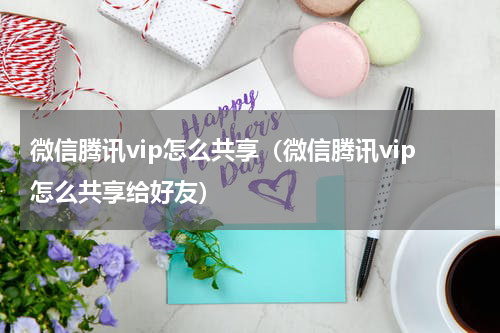 微信腾讯vip怎么共享（微信腾讯vip怎么共享给好友）