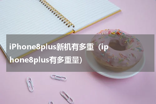 iPhone8plus新机有多重（iphone8plus有多重量）