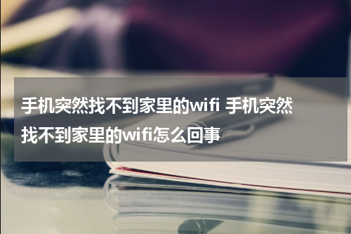 手机突然找不到家里的wifi 手机突然找不到家里的wifi怎么回事