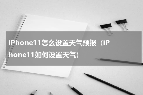 iPhone11怎么设置天气预报（iPhone11如何设置天气）