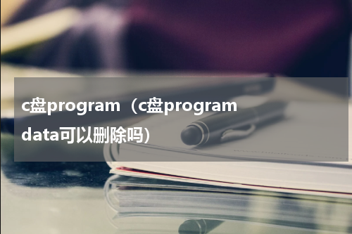 c盘program（c盘programdata可以删除吗）