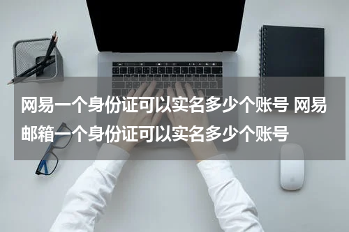 网易一个身份证可以实名多少个账号 网易邮箱一个身份证可以实名多少个账号