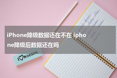 iPhone降级数据还在不在 iphone降级后数据还在吗