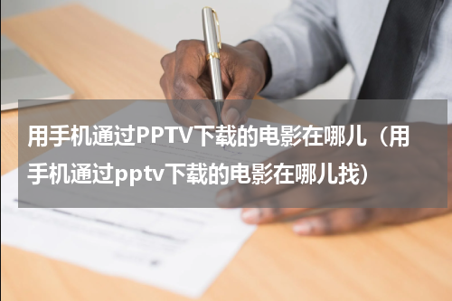 用手机通过PPTV下载的电影在哪儿（用手机通过pptv下载的电影在哪儿找）