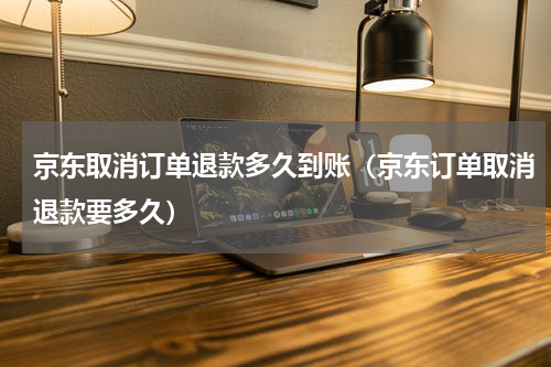 京东取消订单退款多久到账（京东订单取消退款要多久）