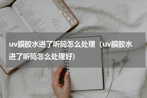 uv膜胶水进了听筒怎么处理（uv膜胶水进了听筒怎么处理好）