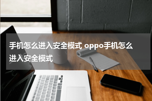 手机怎么进入安全模式 oppo手机怎么进入安全模式