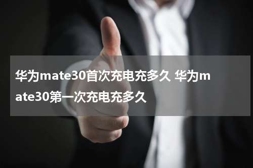 华为mate30首次充电充多久 华为mate30第一次充电充多久