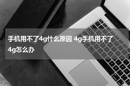 手机用不了4g什么原因 4g手机用不了4g怎么办