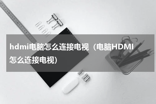 hdmi电脑怎么连接电视（电脑HDMI怎么连接电视）