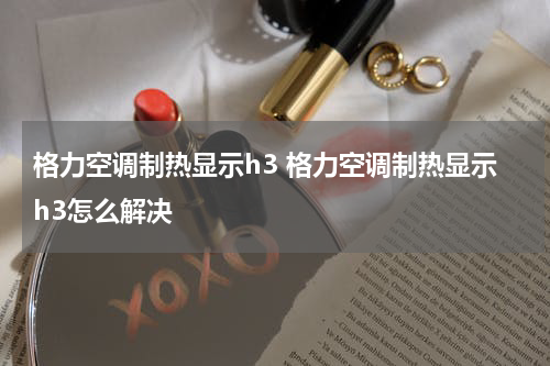格力空调制热显示h3 格力空调制热显示h3怎么解决