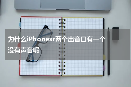 为什么iPhonexr两个出音口有一个没有声音呢