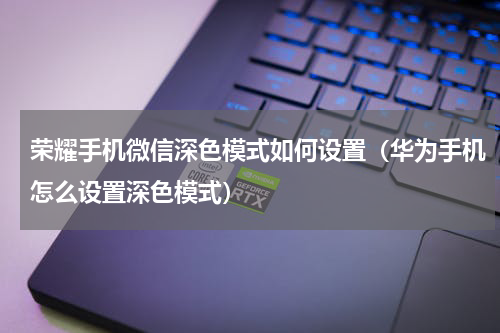 荣耀手机微信深色模式如何设置（华为手机怎么设置深色模式）