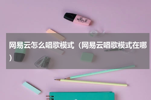 网易云怎么唱歌模式（网易云唱歌模式在哪）