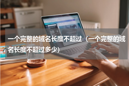 一个完整的域名长度不超过（一个完整的域名长度不超过多少）