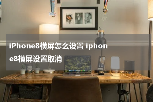 iPhone8横屏怎么设置 iphone8横屏设置取消