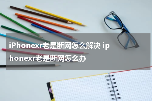 iPhonexr老是断网怎么解决 iphonexr老是断网怎么办
