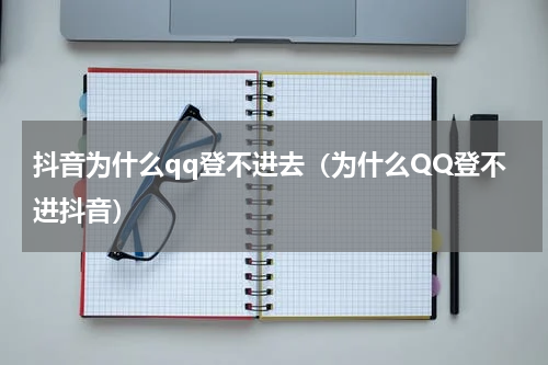 抖音为什么qq登不进去（为什么QQ登不进抖音）