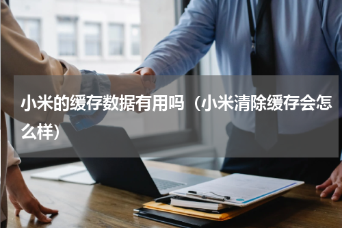 小米的缓存数据有用吗（小米清除缓存会怎么样）
