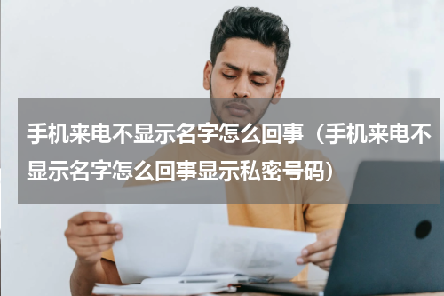 手机来电不显示名字怎么回事（手机来电不显示名字怎么回事显示私密号码）