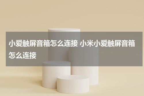 小爱触屏音箱怎么连接 小米小爱触屏音箱怎么连接