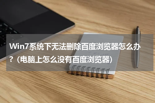 Win7系统下无法删除百度浏览器怎么办?（电脑上怎么没有百度浏览器）