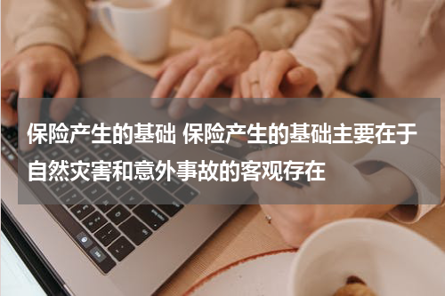 保险产生的基础 保险产生的基础主要在于自然灾害和意外事故的客观存在