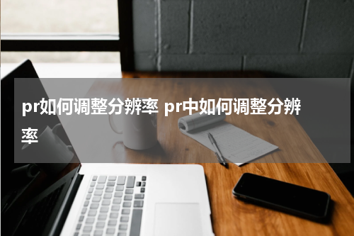 pr如何调整分辨率 pr中如何调整分辨率