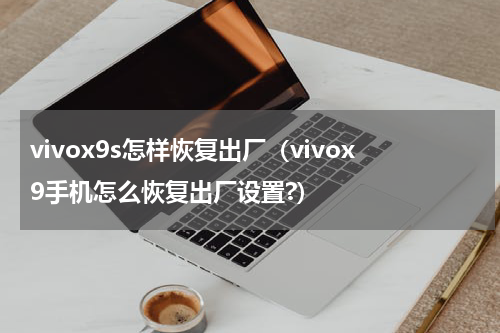 vivox9s怎样恢复出厂（vivox9手机怎么恢复出厂设置?）