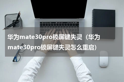 华为mate30pro锁屏键失灵（华为mate30pro锁屏键失灵怎么重启）