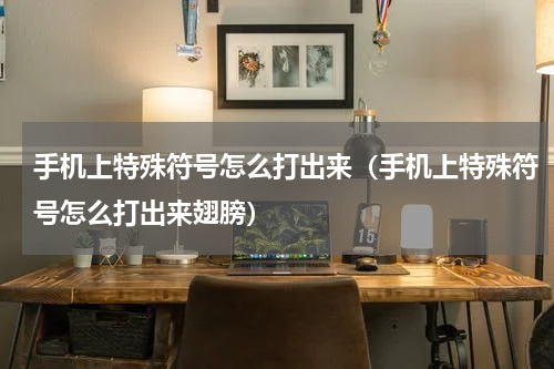 手机上特殊符号怎么打出来（手机上特殊符号怎么打出来翅膀）