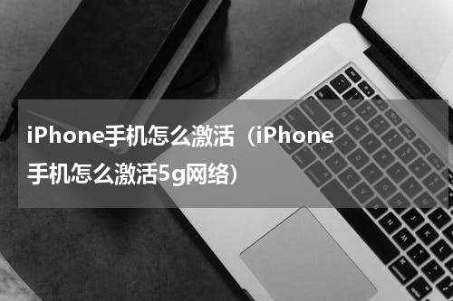 iPhone手机怎么激活（iPhone手机怎么激活5g网络）