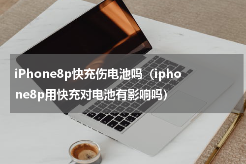 iPhone8p快充伤电池吗（iphone8p用快充对电池有影响吗）