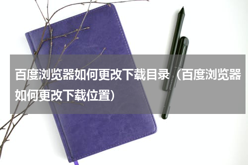 百度浏览器如何更改下载目录（百度浏览器如何更改下载位置）