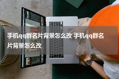 手机qq群名片背景怎么改 手机qq群名片背景怎么改