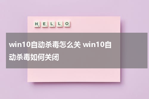 win10自动杀毒怎么关 win10自动杀毒如何关闭