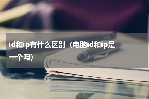 id和ip有什么区别（电脑id和ip是一个吗）