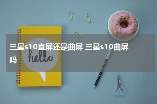 三星s10直屏还是曲屏 三星s10曲屏吗