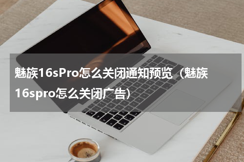 魅族16sPro怎么关闭通知预览（魅族16spro怎么关闭广告）