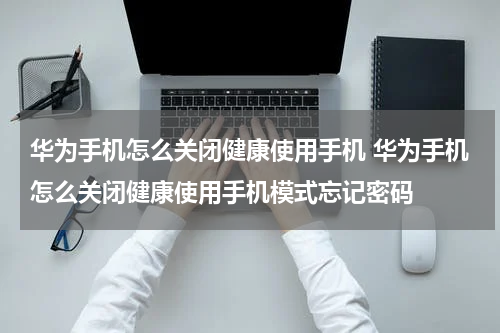 华为手机怎么关闭健康使用手机 华为手机怎么关闭健康使用手机模式忘记密码