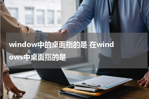window中的桌面指的是 在windows中桌面指的是