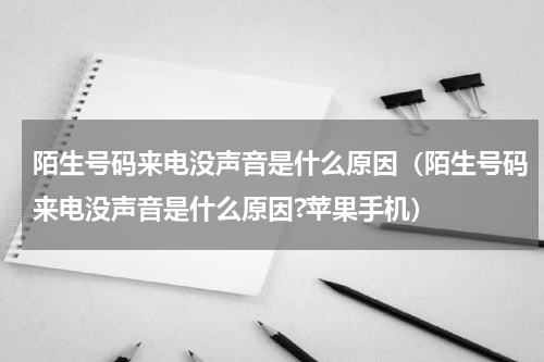 陌生号码来电没声音是什么原因（陌生号码来电没声音是什么原因?苹果手机）