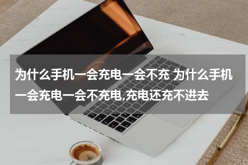 为什么手机一会充电一会不充 为什么手机一会充电一会不充电,充电还充不进去